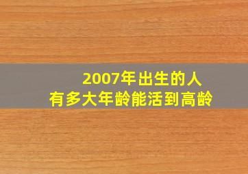 2007年出生的人有多大年龄能活到高龄