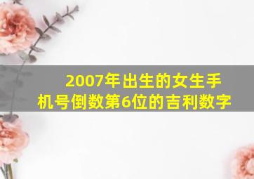 2007年出生的女生手机号倒数第6位的吉利数字