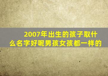 2007年出生的孩子取什么名字好呢男孩女孩都一样的