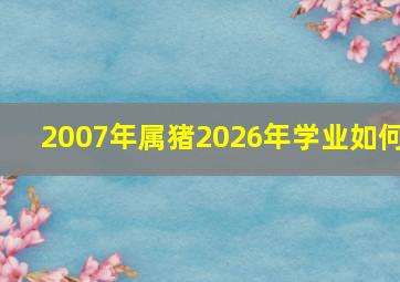 2007年属猪2026年学业如何