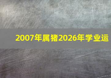 2007年属猪2026年学业运