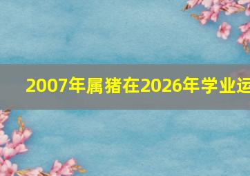 2007年属猪在2026年学业运