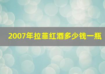 2007年拉菲红酒多少钱一瓶