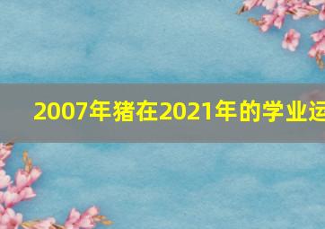 2007年猪在2021年的学业运