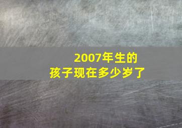 2007年生的孩子现在多少岁了