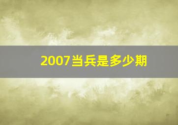 2007当兵是多少期