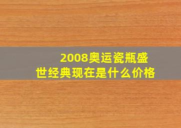 2008奥运瓷瓶盛世经典现在是什么价格