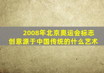 2008年北京奥运会标志创意源于中国传统的什么艺术