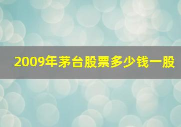 2009年茅台股票多少钱一股