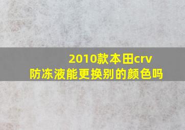 2010款本田crv防冻液能更换别的颜色吗