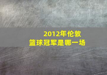 2012年伦敦篮球冠军是哪一场