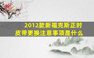 2012款新福克斯正时皮带更换注意事项是什么