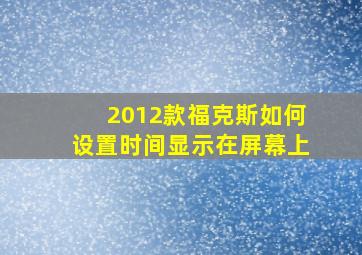 2012款福克斯如何设置时间显示在屏幕上