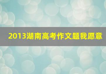 2013湖南高考作文题我愿意