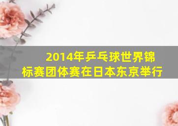 2014年乒乓球世界锦标赛团体赛在日本东京举行