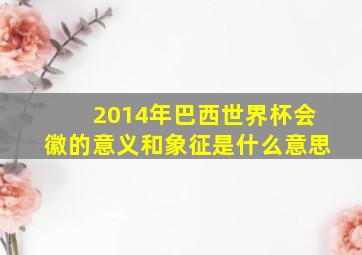 2014年巴西世界杯会徽的意义和象征是什么意思