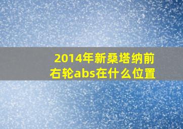 2014年新桑塔纳前右轮abs在什么位置