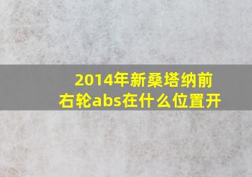 2014年新桑塔纳前右轮abs在什么位置开