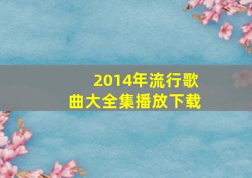 2014年流行歌曲大全集播放下载