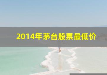 2014年茅台股票最低价