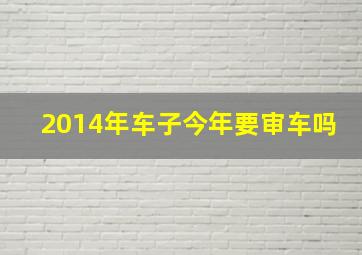 2014年车子今年要审车吗