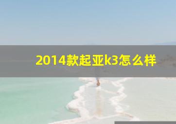 2014款起亚k3怎么样