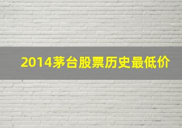 2014茅台股票历史最低价