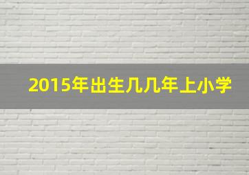 2015年出生几几年上小学