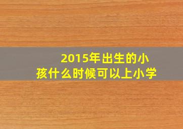 2015年出生的小孩什么时候可以上小学