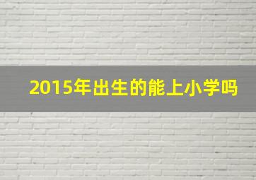 2015年出生的能上小学吗