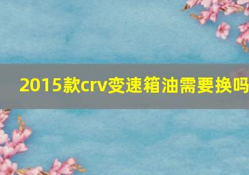 2015款crv变速箱油需要换吗