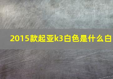 2015款起亚k3白色是什么白