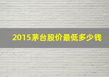 2015茅台股价最低多少钱