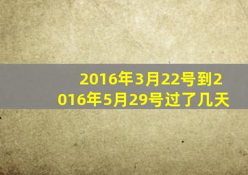 2016年3月22号到2016年5月29号过了几天