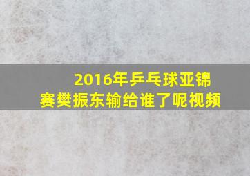 2016年乒乓球亚锦赛樊振东输给谁了呢视频