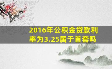 2016年公积金贷款利率为3.25属于首套吗