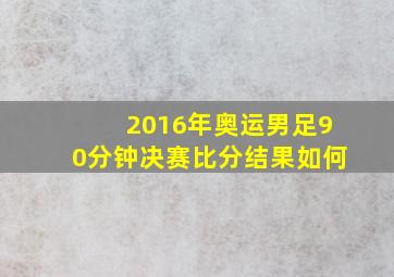 2016年奥运男足90分钟决赛比分结果如何