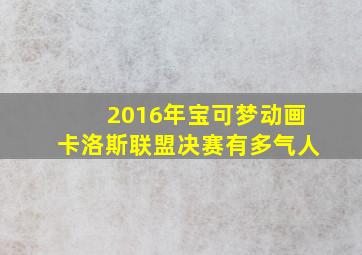 2016年宝可梦动画卡洛斯联盟决赛有多气人