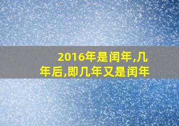 2016年是闰年,几年后,即几年又是闰年