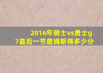 2016年骑士vs勇士g7最后一节詹姆斯得多少分