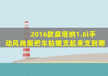 2016款桑塔纳1.6l手动风尚版把车轱辘支起来支到哪