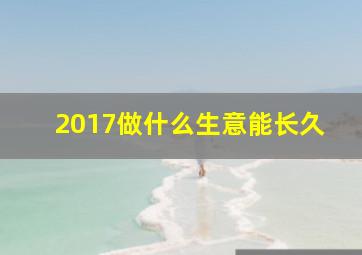 2017做什么生意能长久