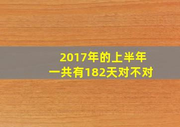 2017年的上半年一共有182天对不对