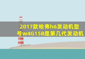 2017款哈弗h6发动机型号w4G15B是第几代发动机