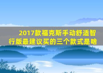 2017款福克斯手动舒适智行版最建议买的三个款式是啥