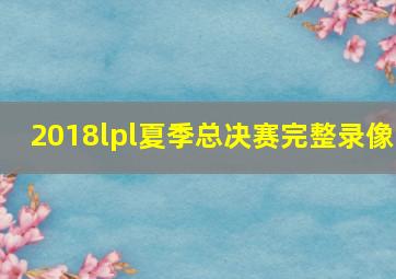 2018lpl夏季总决赛完整录像