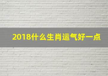 2018什么生肖运气好一点