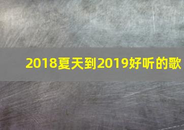 2018夏天到2019好听的歌