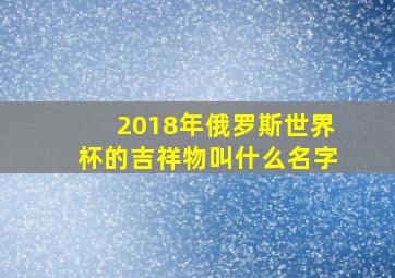 2018年俄罗斯世界杯的吉祥物叫什么名字