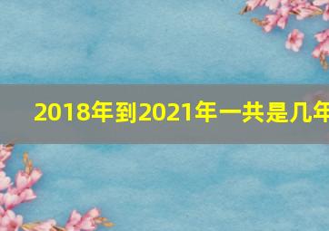 2018年到2021年一共是几年